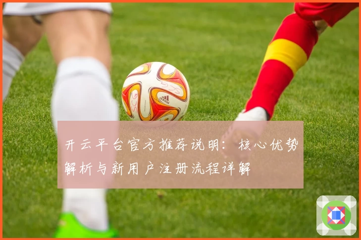 开云平台官方推荐说明：核心优势解析与新用户注册流程详解