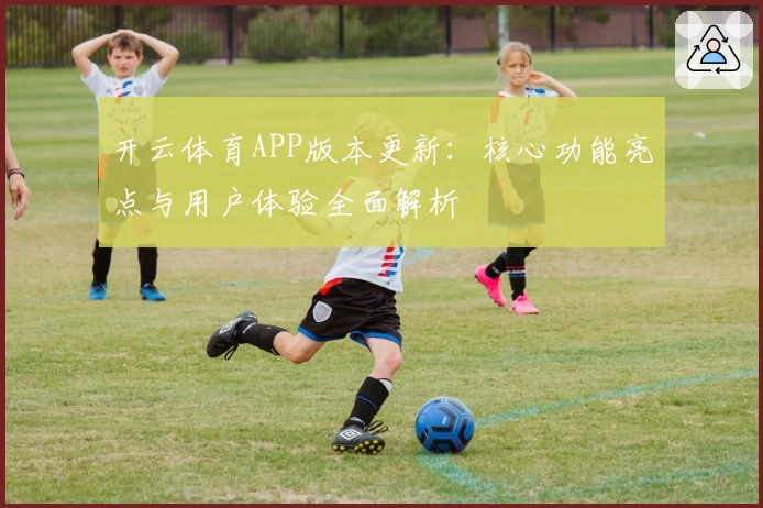 开云体育APP版本更新：核心功能亮点与用户体验全面解析