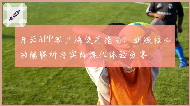 开云APP客户端使用指南：新版核心功能解析与实际操作体验分享