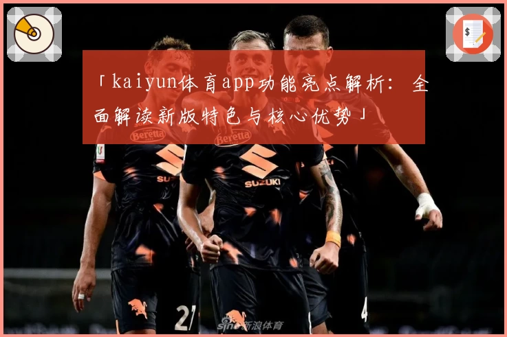 「kaiyun体育app功能亮点解析：全面解读新版特色与核心优势」