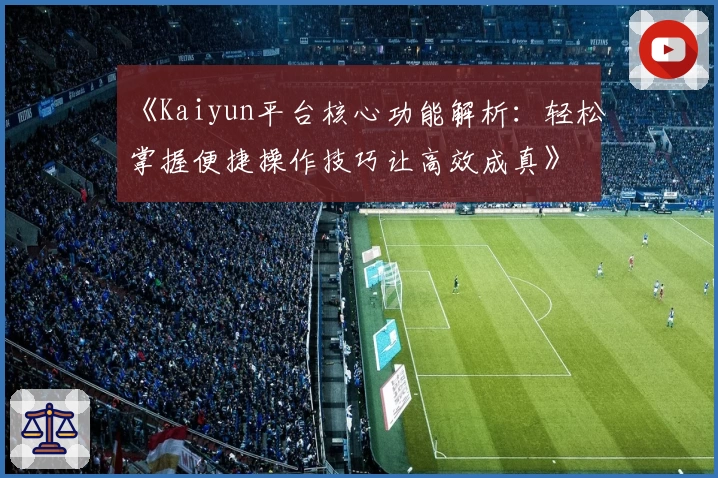 《Kaiyun平台核心功能解析：轻松掌握便捷操作技巧让高效成真》