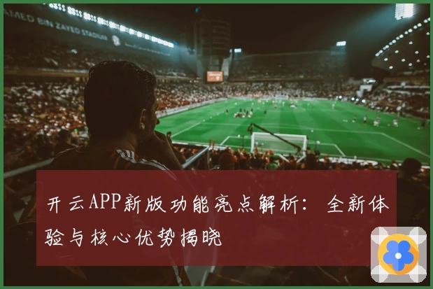 开云APP新版功能亮点解析：全新体验与核心优势揭晓