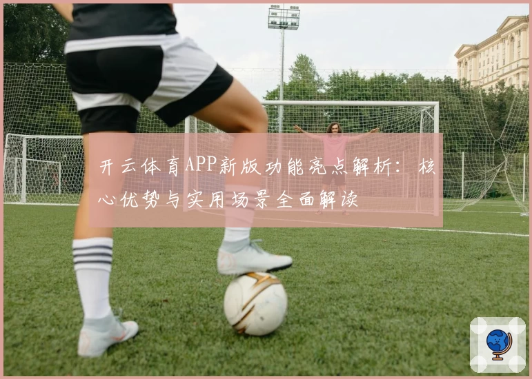 开云体育APP新版功能亮点解析：核心优势与实用场景全面解读