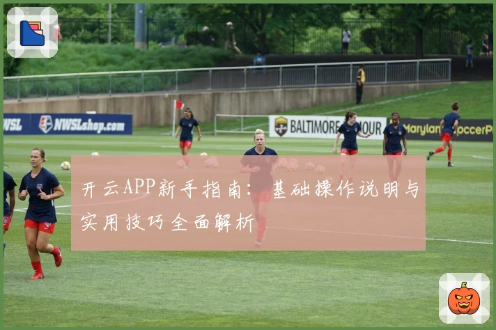 开云APP新手指南：基础操作说明与实用技巧全面解析