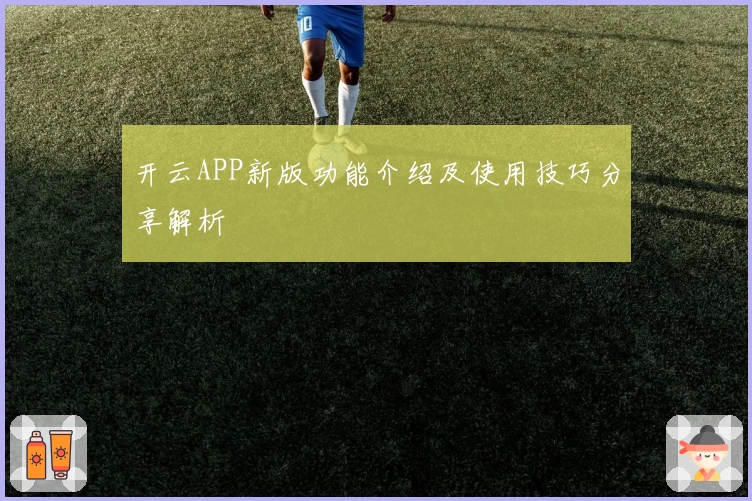 开云APP新版功能介绍及使用技巧分享解析
