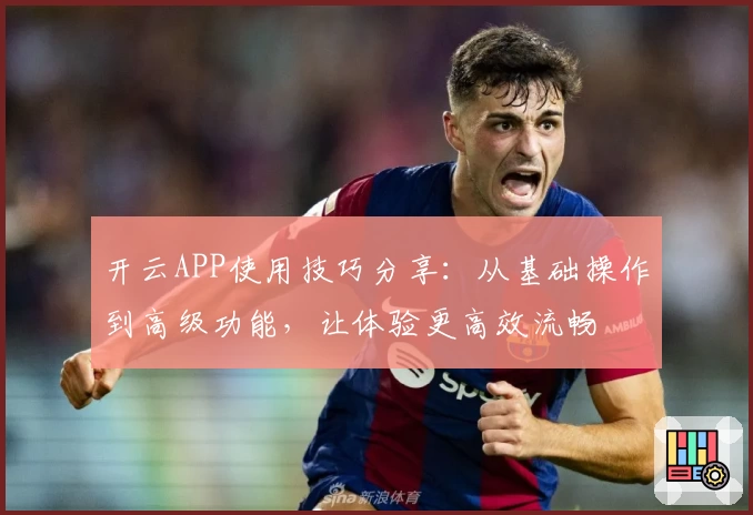 开云APP使用技巧分享：从基础操作到高级功能，让体验更高效流畅