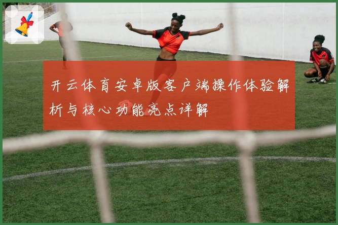 开云体育安卓版客户端操作体验解析与核心功能亮点详解