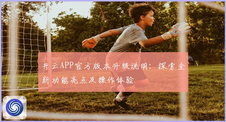 开云APP官方版本升级说明：探索全新功能亮点及操作体验