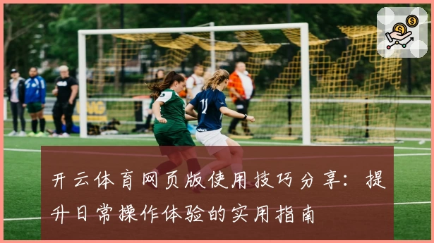 开云体育网页版使用技巧分享：提升日常操作体验的实用指南