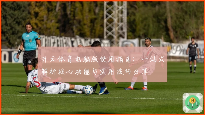 开云体育电脑版使用指南：一站式解析核心功能与实用技巧分享