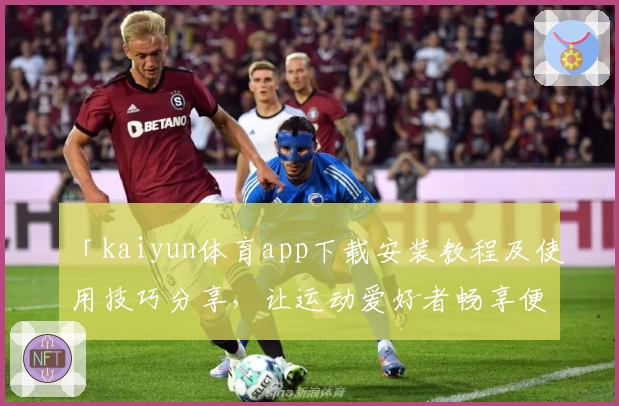 「kaiyun体育app下载安装教程及使用技巧分享，让运动爱好者畅享便捷平台体验」