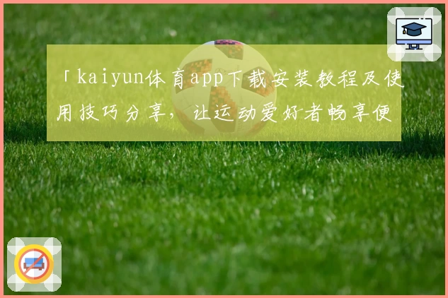 「kaiyun体育app下载安装教程及使用技巧分享，让运动爱好者畅享便捷平台体验」