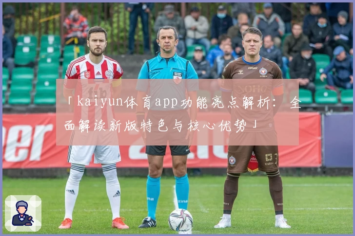 「kaiyun体育app功能亮点解析：全面解读新版特色与核心优势」