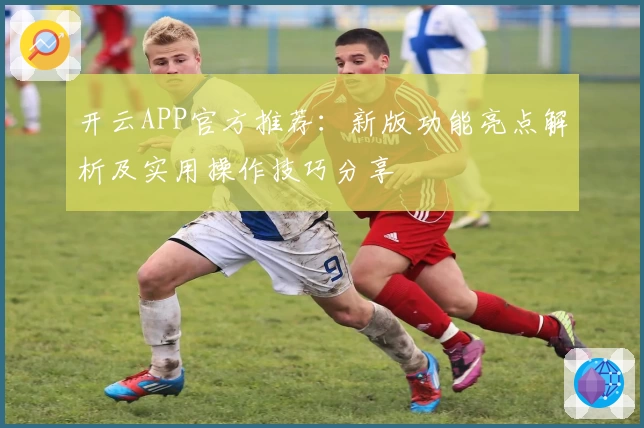 开云APP官方推荐：新版功能亮点解析及实用操作技巧分享