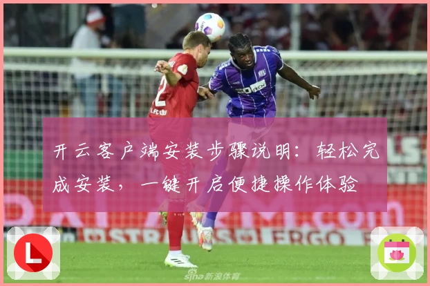 开云客户端安装步骤说明：轻松完成安装，一键开启便捷操作体验